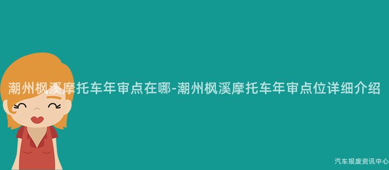 潮州枫溪摩托车年审点在哪-潮州枫溪摩托车年审点位详细介绍