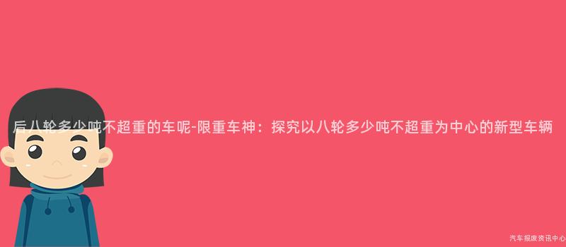 后八轮多少吨不超重的车呢-限重车神：探究以八轮多少吨不超重为中心的新型车辆