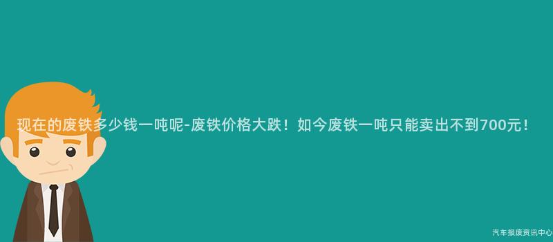 现在的废铁多少钱一吨呢-废铁价格大跌！如今废铁一吨只能卖出不到700元！