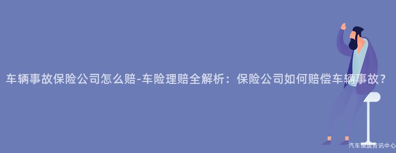 车辆事故保险公司怎么赔-车险理赔全解析：保险公司如何赔偿车辆事故？