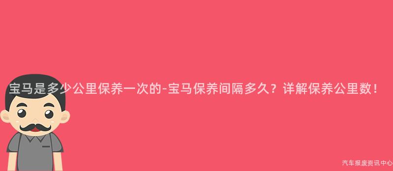 宝马是多少公里保养一次的-宝马保养间隔多久？详解保养公里数！