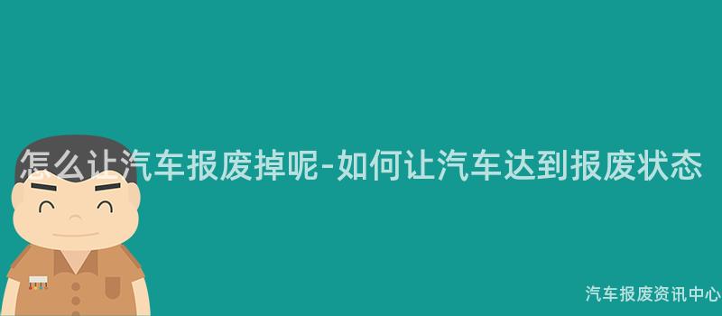 怎么让汽车报废掉呢-如何让汽车达到报废状态