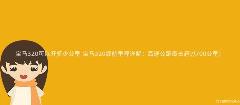 宝马320可以开多少公里-宝马320续航里程详解：高速公路最长超过700公里！