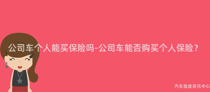 公司车个人能买保险吗-公司车能否购买个人保险？