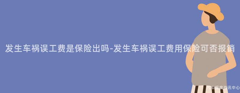 发生车祸误工费是保险出吗-发生车祸误工费用保险可否报销