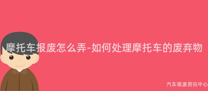 摩托车报废怎么弄-如何处理摩托车的废弃物
