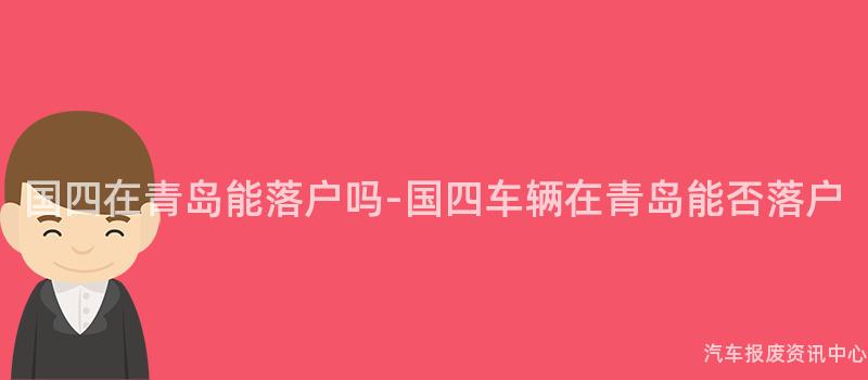 国四在青岛能落户吗-国四车辆在青岛能否落户