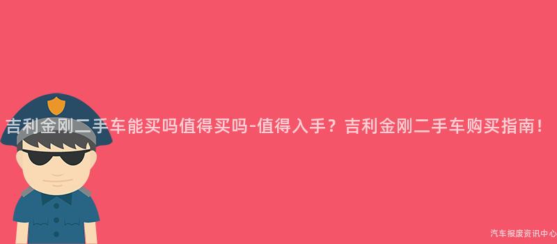 吉利金刚二手车能买吗值得买吗-值得入手？吉利金刚二手车购买指南！