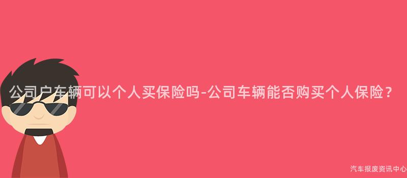 公司户车辆可以个人买保险吗-公司车辆能否购买个人保险？