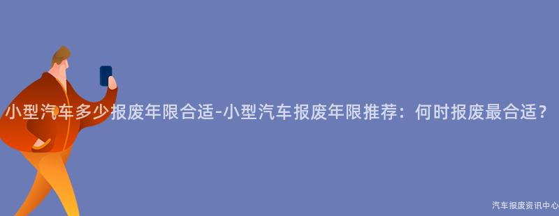 小型汽车多少报废年限合适-小型汽车报废年限推荐：何时报废最合适？