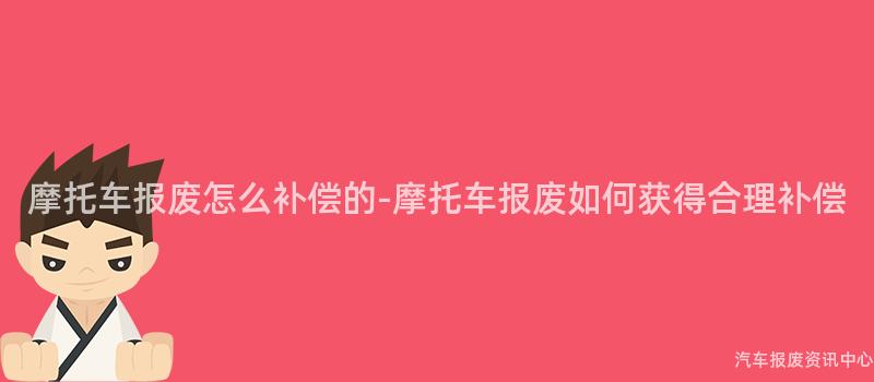 摩托车报废怎么补偿的-摩托车报废如何获得合理补偿