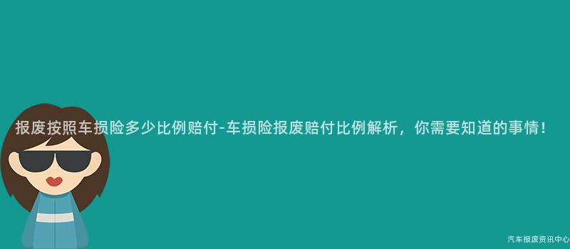 报废按照车损险多少比例赔付-车损险报废赔付比例解析，你需要知道的事情！