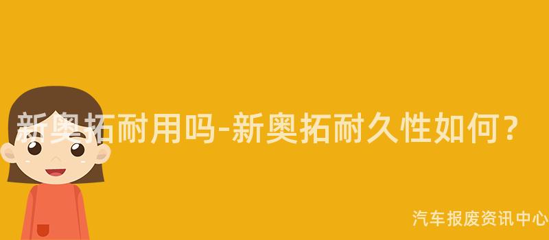 新奥拓耐用吗-新奥拓耐久性如何？