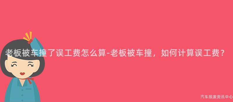 老板被车撞了误工费怎么算-老板被车撞，如何计算误工费？