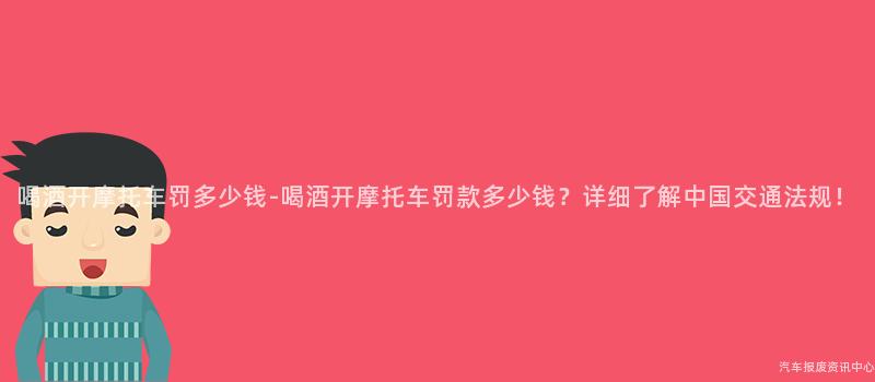 喝酒开摩托车罚多少钱-喝酒开摩托车罚款多少钱？详细了解中国交通法规！