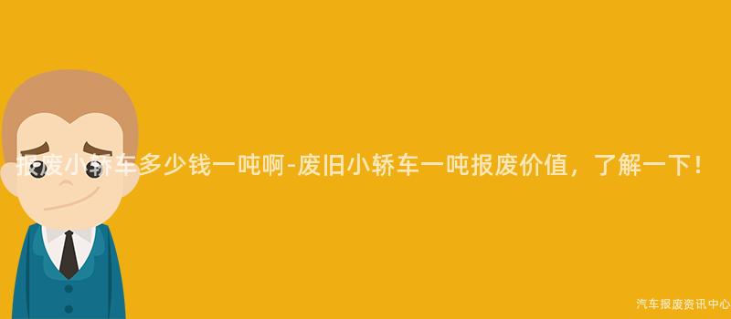 报废小轿车多少钱一吨啊-废旧小轿车一吨报废价值，了解一下！