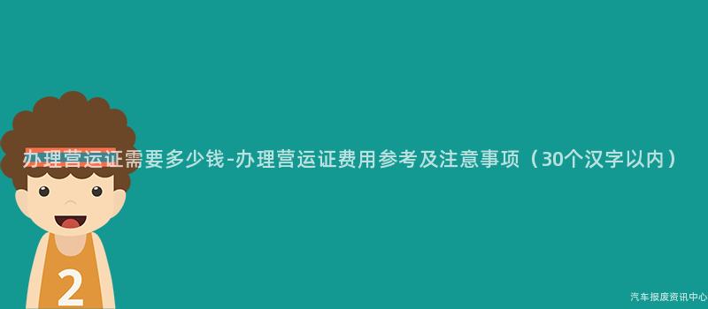 办理营运证需要多少钱-办理营运证费用参考及注意事项（30个汉字以内）