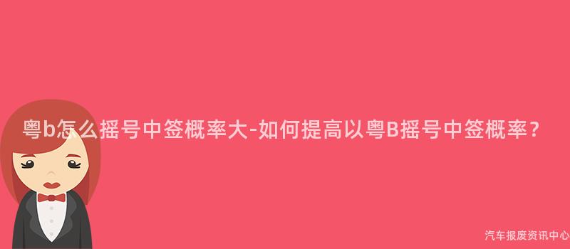 粤b怎么摇号中签概率大-如何提高以粤B摇号中签概率？