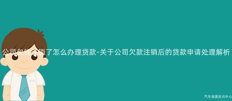 公司欠钱注销了怎么办理贷款-关于公司欠款注销后的贷款申请处理解析