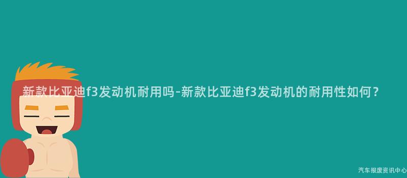 新款比亚迪f3发动机耐用吗-新款比亚迪f3发动机的耐用性如何？