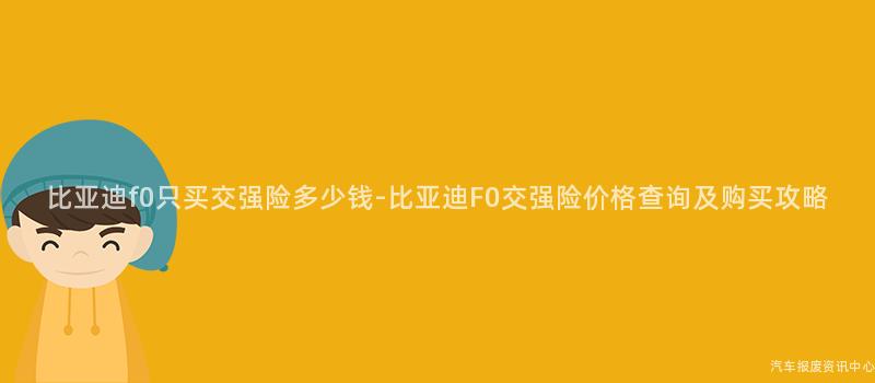 比亚迪f0只买交强险多少钱-比亚迪F0交强险价格查询及购买攻略