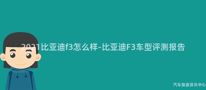 2021比亚迪f3怎么样-比亚迪F3车型评测报告