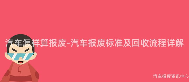汽车怎样算报废-汽车报废标准及回收流程详解