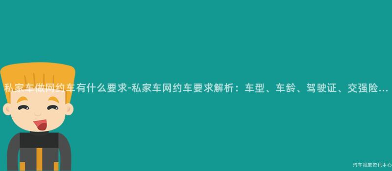 私家车做网约车有什么要求-私家车网约车要求解析：车型、车龄、驾驶证、交强险…