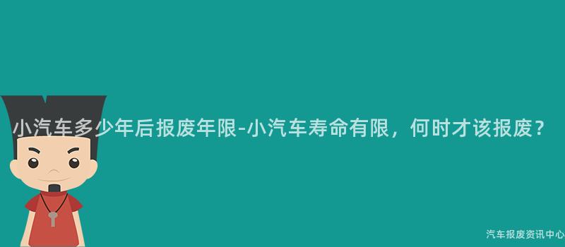 小汽车多少年后报废年限-小汽车寿命有限，何时才该报废？