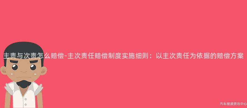 主责与次责怎么赔偿-主次责任赔偿制度实施细则：以主次责任为依据的赔偿方案