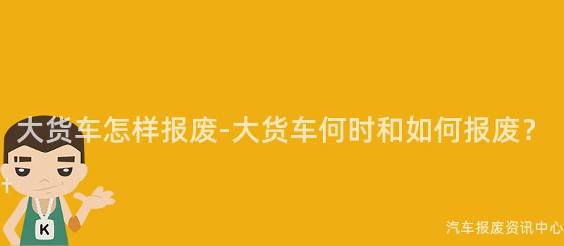 大货车怎样报废-大货车何时和如何报废？