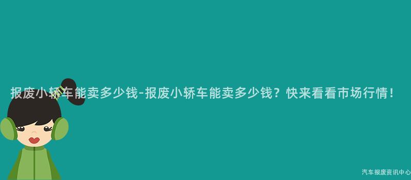 报废小轿车能卖多少钱-报废小轿车能卖多少钱？快来看看市场行情！