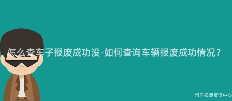 怎么查车子报废成功没-如何查询车辆报废成功情况？