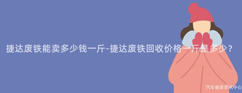 捷达废铁能卖多少钱一斤-捷达废铁回收价格一斤是多少？