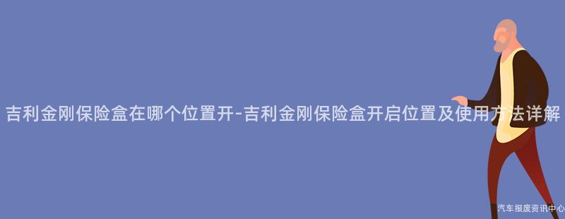吉利金刚保险盒在哪个位置开-吉利金刚保险盒开启位置及使用方法详解