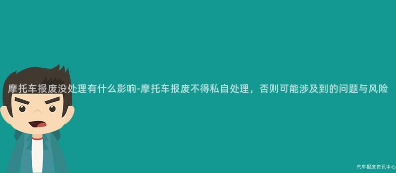 摩托车报废没处理有什么影响-摩托车报废不得私自处理，否则可能涉及到的问题与风险