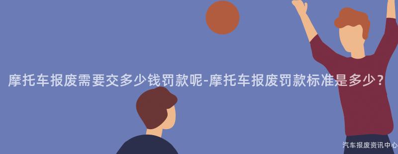 摩托车报废需要交多少钱罚款呢-摩托车报废罚款标准是多少？