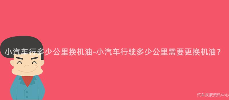 小汽车行多少公里换机油-小汽车行驶多少公里需要更换机油？
