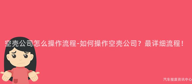 空壳公司怎么操作流程-如何操作空壳公司？最详细流程！