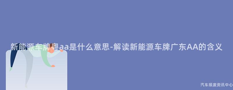 新能源车牌粤aa是什么意思-解读新能源车牌广东AA的含义