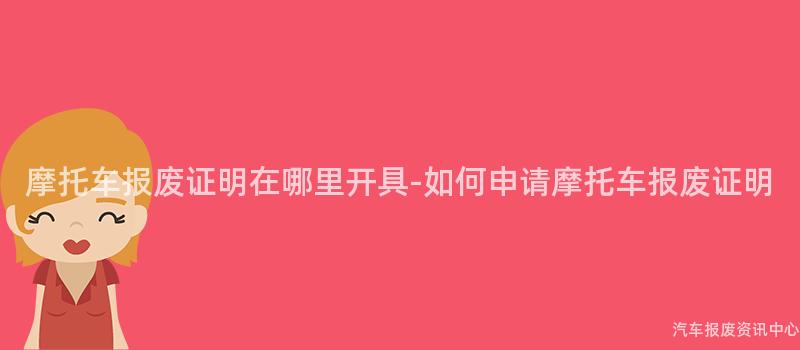 摩托车报废证明在哪里开具-如何申请摩托车报废证明