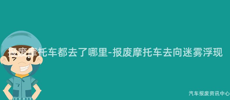 报废摩托车都去了哪里-报废摩托车去向迷雾浮现