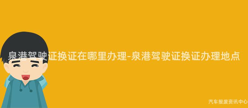 泉港驾驶证换证在哪里办理-泉港驾驶证换证办理地点