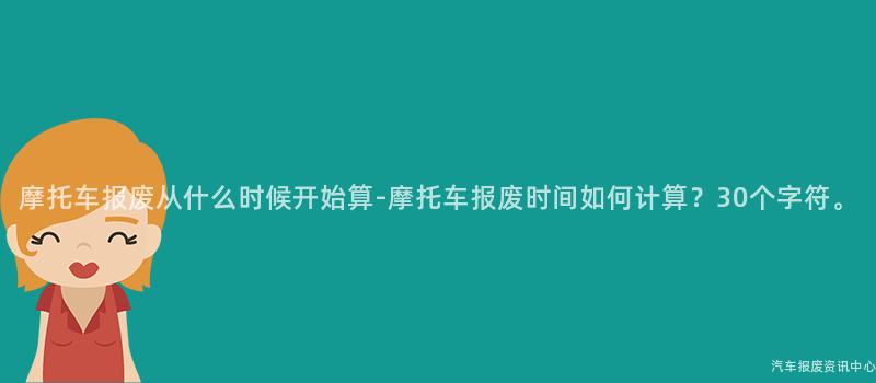 摩托车报废从什么时候开始算-摩托车报废时间如何计算？30个字符。
