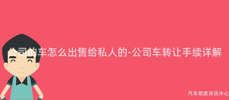 公司的车怎么出售给私人的-公司车转让手续详解