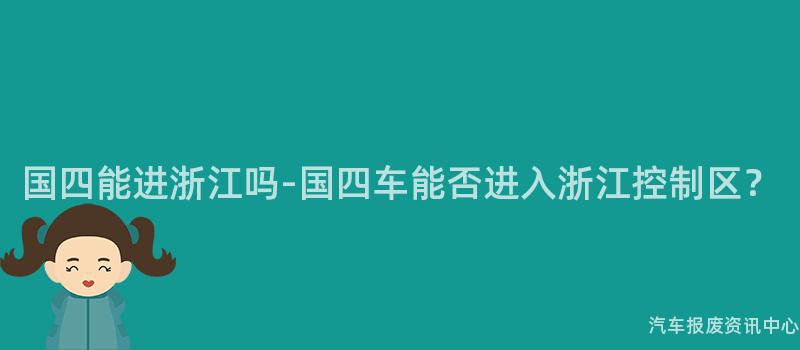 国四能进浙江吗-国四车能否进入浙江控制区？