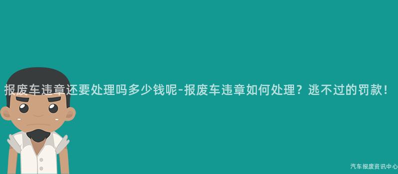 报废车违章还要处理吗多少钱呢-报废车违章如何处理？逃不过的罚款！