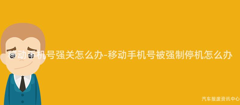 移动手机号强关怎么办-移动手机号被强制停机怎么办