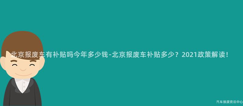 北京报废车有补贴吗今年多少钱-北京报废车补贴多少？2021政策解读！