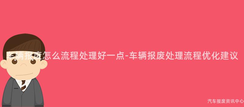 车辆报废怎么流程处理好一点-车辆报废处理流程优化建议